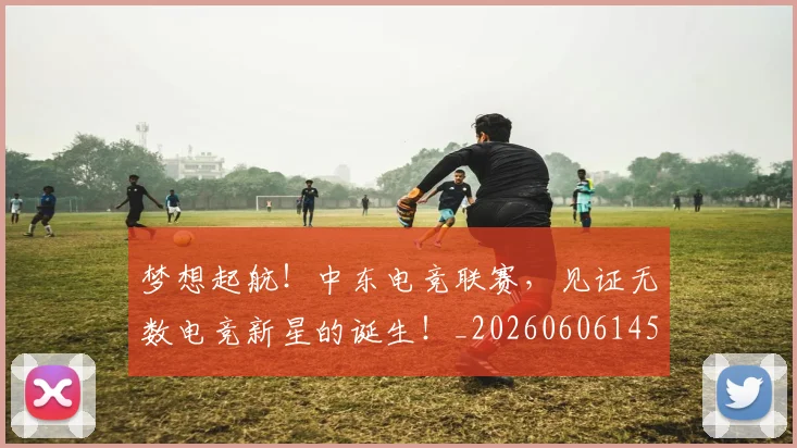 梦想起航!中东电竞联赛,见证无数电竞新星的诞生!_20260606145811